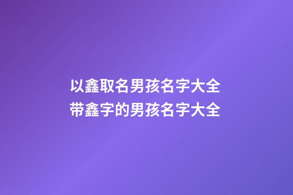 以鑫取名男孩名字大全 带鑫字的男孩名字大全
